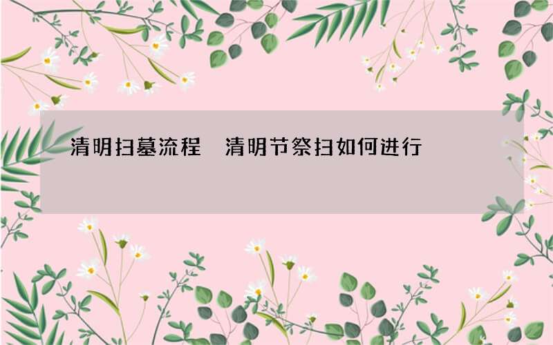 清明扫墓流程 清明节祭扫如何进行